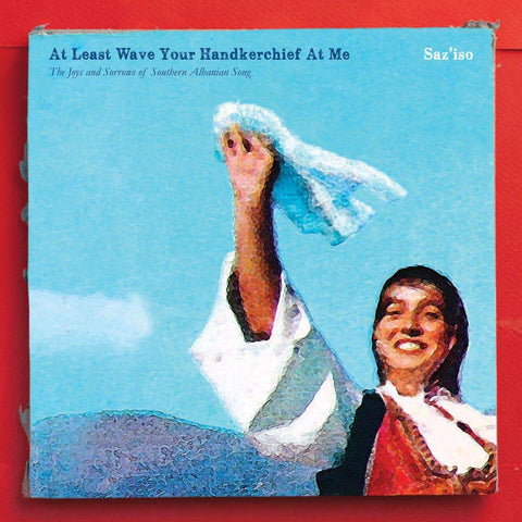 Saz'iso - At Least Wave Your Handkerchief At Me - The Joys And Sorrows Of Southern Albanian Song